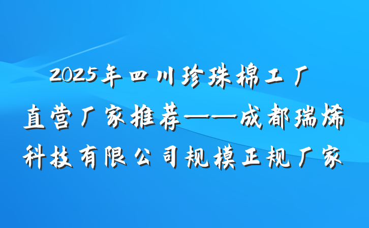 2025年四川珍珠棉工厂直营厂家推荐——成都瑞烯科技有限公司规模正规厂家