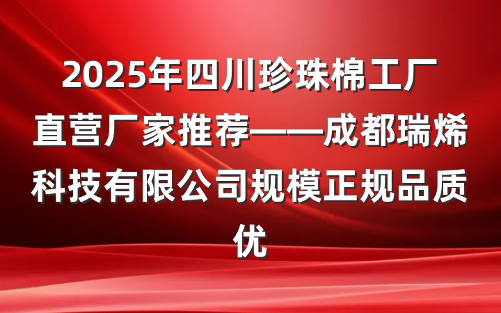 2025年四川珍珠棉工厂直营厂家推荐——成都瑞烯科技有限公司规模正规品质优