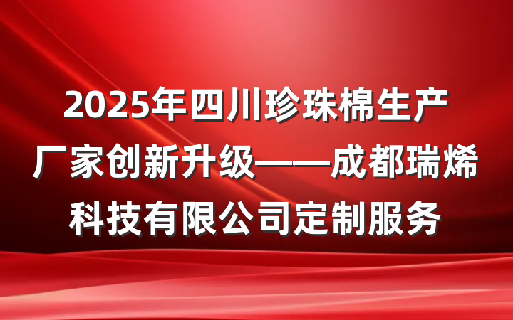 2025年四川珍珠棉生产厂家创新升级——成都瑞烯科技有限公司定制服务
