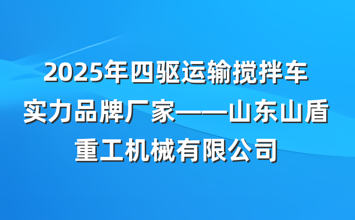 2025年四驱运输搅拌车实力品牌厂家——山东山盾重工机械有限公司