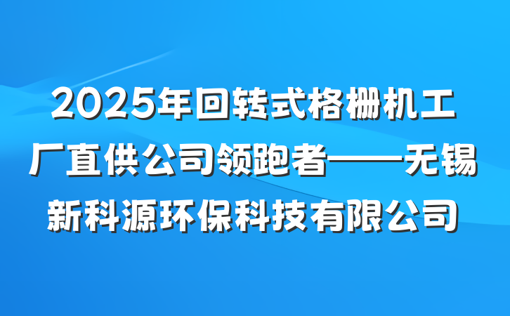 2025年回转式格栅机工厂直供公司领跑者——无锡新科源环保科技有限公司