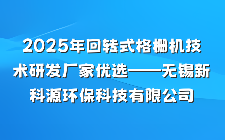 2025年回转式格栅机技术研发厂家优选——无锡新科源环保科技有限公司