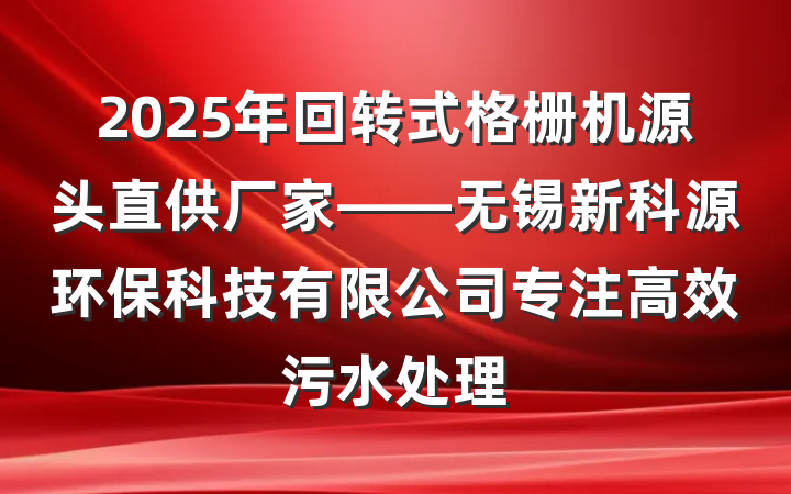 2025年回转式格栅机源头直供厂家——无锡新科源环保科技有限公司专注高效污水处理