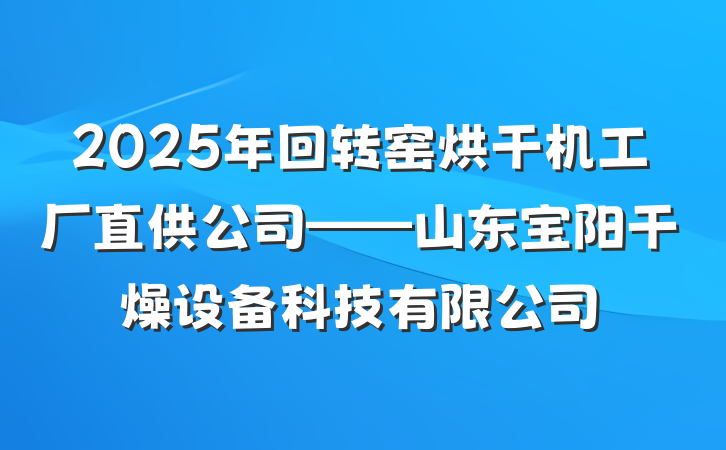 2025年回转窑烘干机工厂直供公司——山东宝阳干燥设备科技有限公司