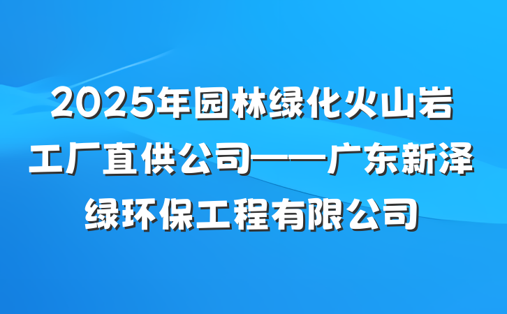 2025年园林绿化火山岩工厂直供公司——广东新泽绿环保工程有限公司