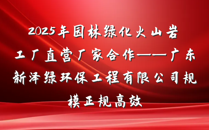 2025年园林绿化火山岩工厂直营厂家合作——广东新泽绿环保工程有限公司规模正规高效