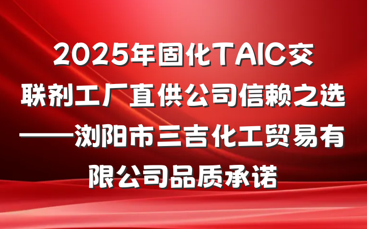 2025年固化TAIC交联剂工厂直供公司信赖之选——浏阳市三吉化工贸易有限公司品质承诺