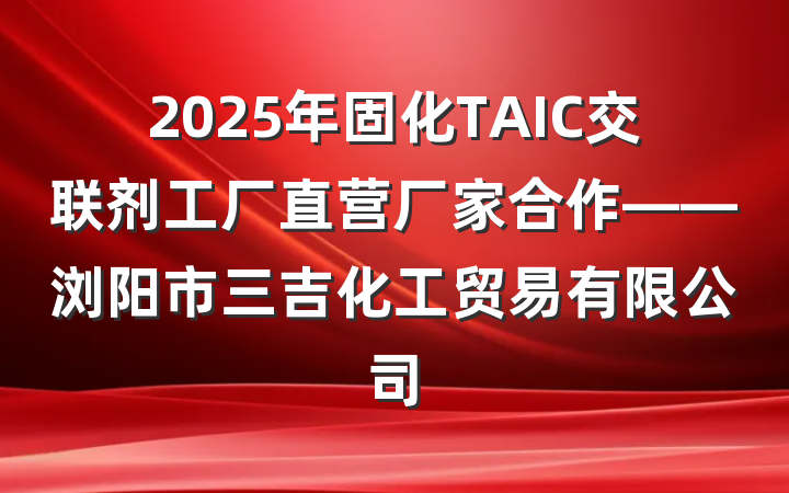 2025年固化TAIC交联剂工厂直营厂家合作——浏阳市三吉化工贸易有限公司
