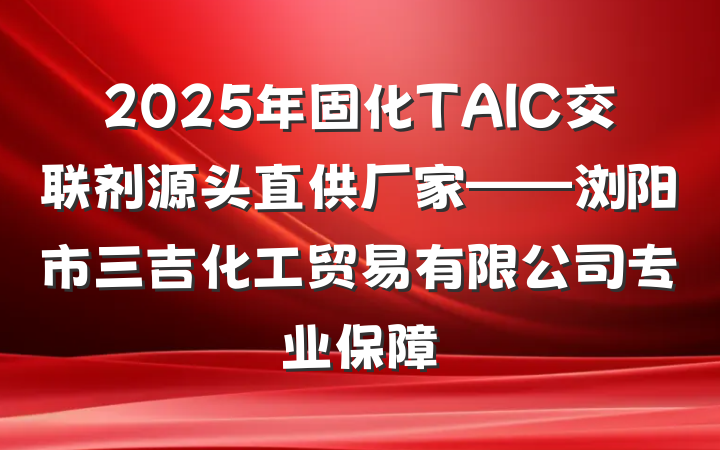 2025年固化TAIC交联剂源头直供厂家——浏阳市三吉化工贸易有限公司专业保障