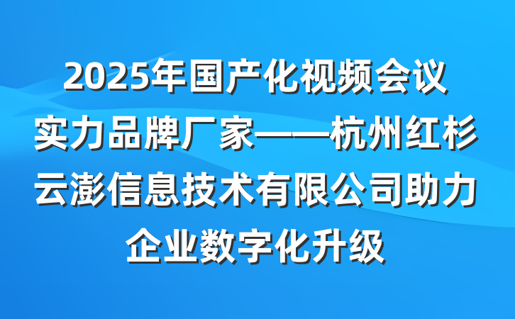 2025年国产化视频会议实力品牌厂家——杭州红杉云澎信息技术有限公司助力企业数字化升级