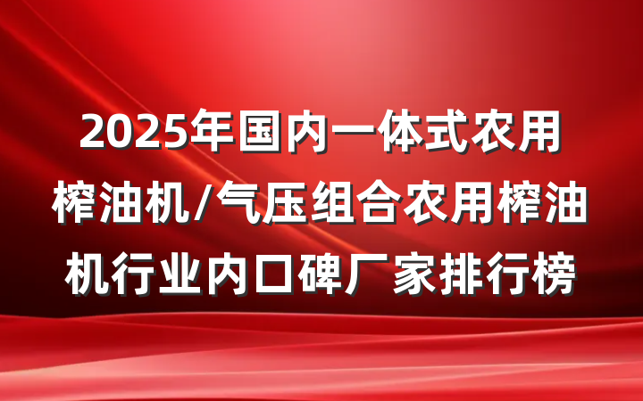 2025年国内一体式农用榨油机/气压组合农用榨油机行业内口碑厂家排行榜