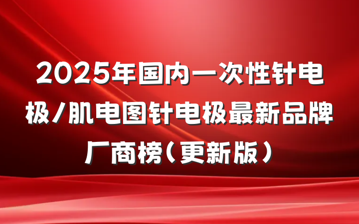2025年国内一次性针电极/肌电图针电极最新品牌厂商榜（更新版）