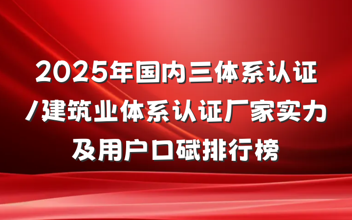 2025年国内三体系认证/建筑业体系认证厂家实力及用户口碑排行榜