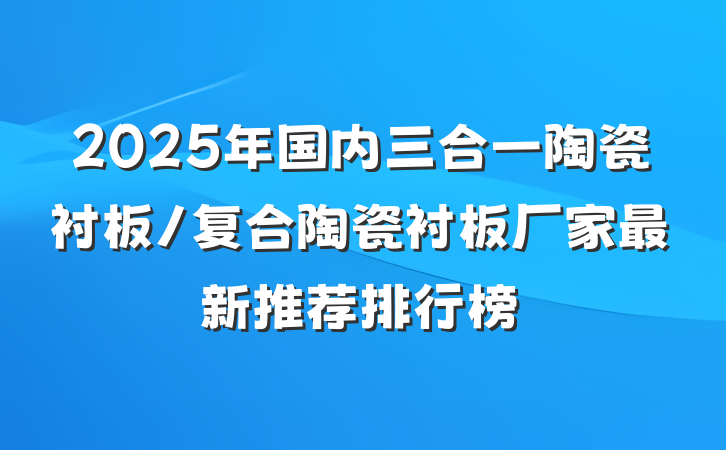 2025年国内三合一陶瓷衬板/复合陶瓷衬板厂家最新推荐排行榜