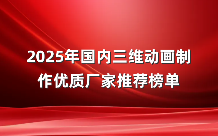 2025年国内三维动画制作优质厂家推荐榜单