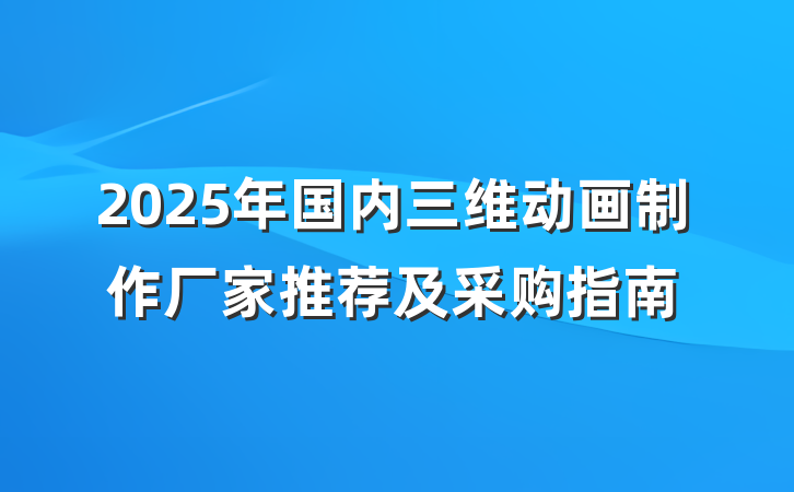2025年国内三维动画制作厂家推荐及采购指南