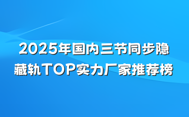 2025年国内三节同步隐藏轨TOP实力厂家推荐榜