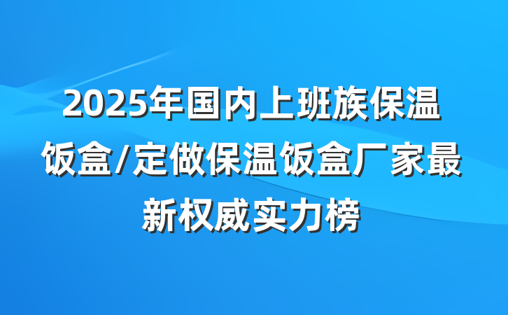 2025年国内上班族保温饭盒/定做保温饭盒厂家最新权威实力榜