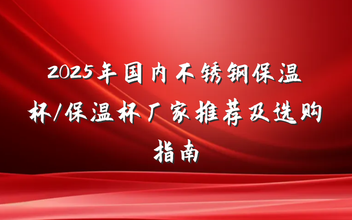2025年国内不锈钢保温杯/保温杯厂家推荐及选购指南