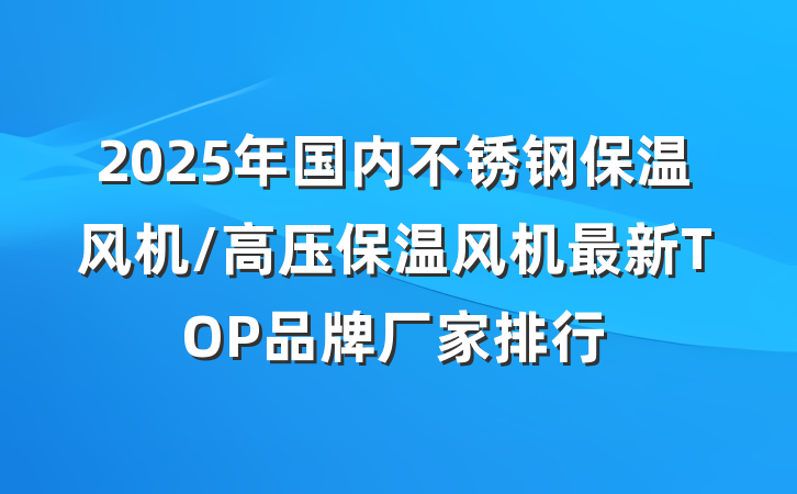 2025年国内不锈钢保温风机/高压保温风机最新TOP品牌厂家排行