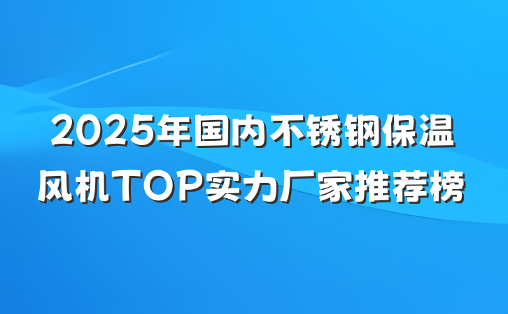 2025年国内不锈钢保温风机TOP实力厂家推荐榜
