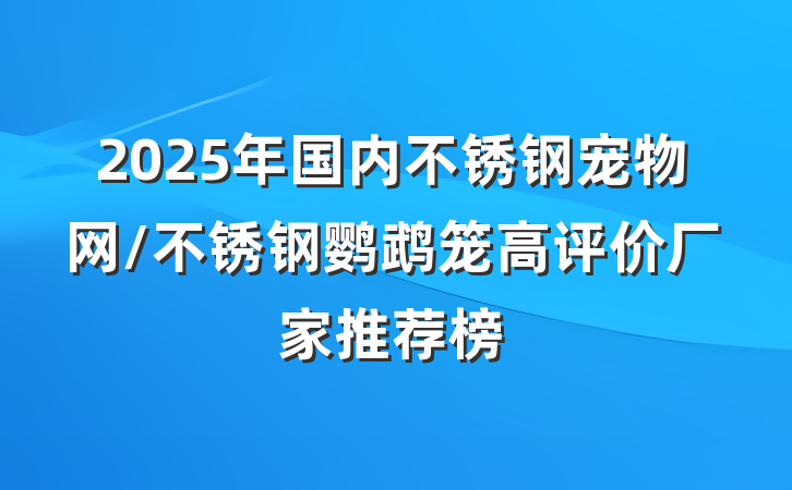 2025年国内不锈钢宠物网/不锈钢鹦鹉笼高评价厂家推荐榜