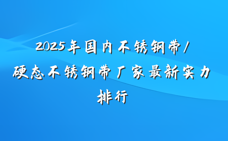 2025年国内不锈钢带/硬态不锈钢带厂家最新实力排行
