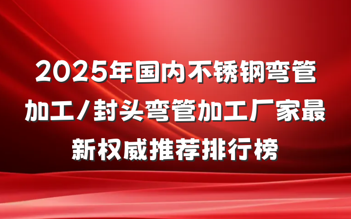 2025年国内不锈钢弯管加工/封头弯管加工厂家最新权威推荐排行榜