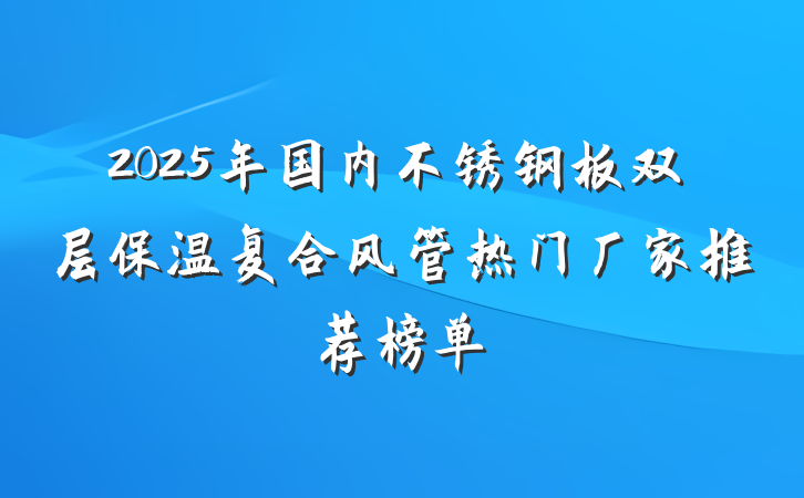 2025年国内不锈钢板双层保温复合风管热门厂家推荐榜单