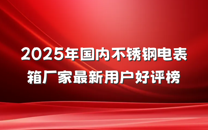 2025年国内不锈钢电表箱厂家最新用户好评榜