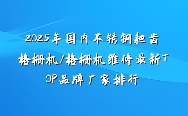 2025年国内不锈钢耙齿格栅机/格栅机维修最新TOP品牌厂家排行