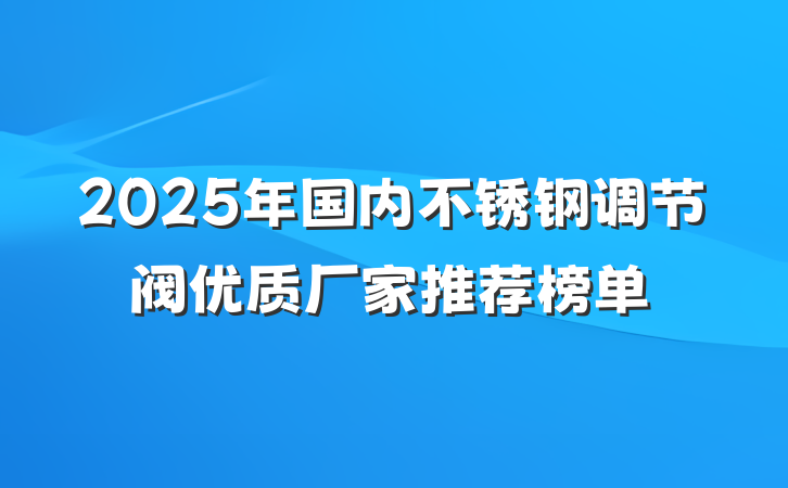 2025年国内不锈钢调节阀优质厂家推荐榜单