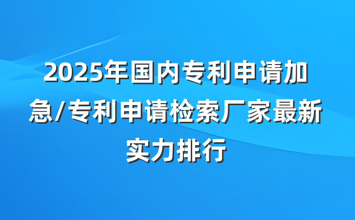 2025年国内专利申请加急/专利申请检索厂家最新实力排行