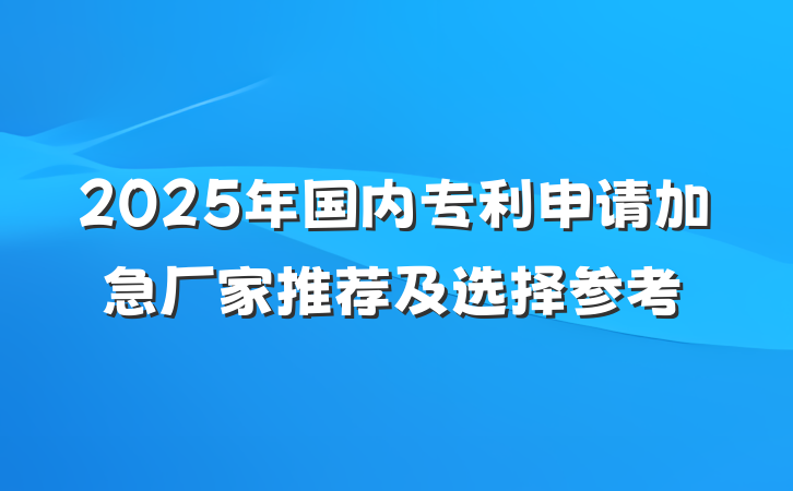2025年国内专利申请加急厂家推荐及选择参考