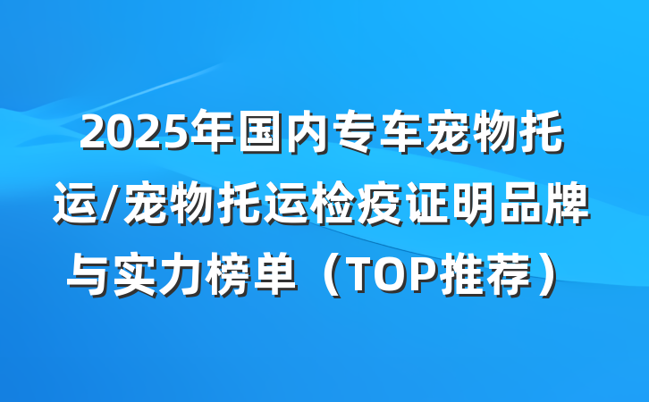 2025年国内专车宠物托运/宠物托运检疫证明品牌与实力榜单(TOP推荐)