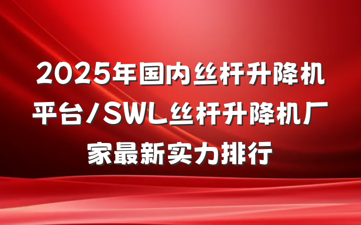 2025年国内丝杆升降机平台/SWL丝杆升降机厂家最新实力排行