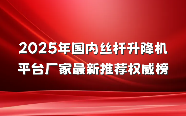 2025年国内丝杆升降机平台厂家最新推荐权威榜