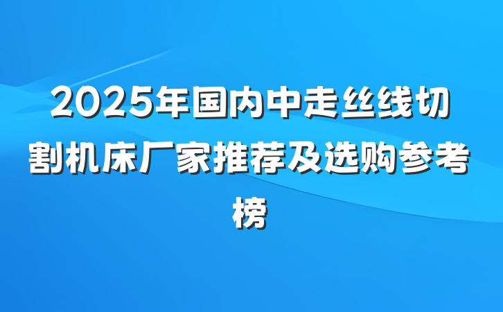 2025年国内中走丝线切割机床厂家推荐及选购参考榜