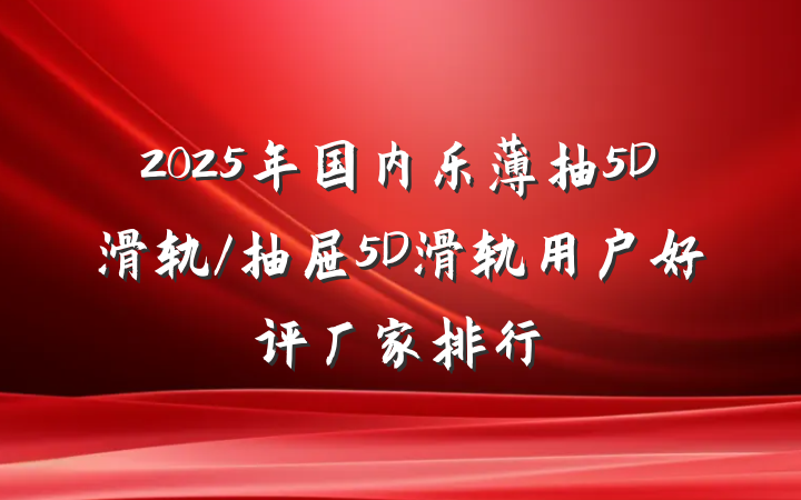 2025年国内乐薄抽5D滑轨/抽屉5D滑轨用户好评厂家排行