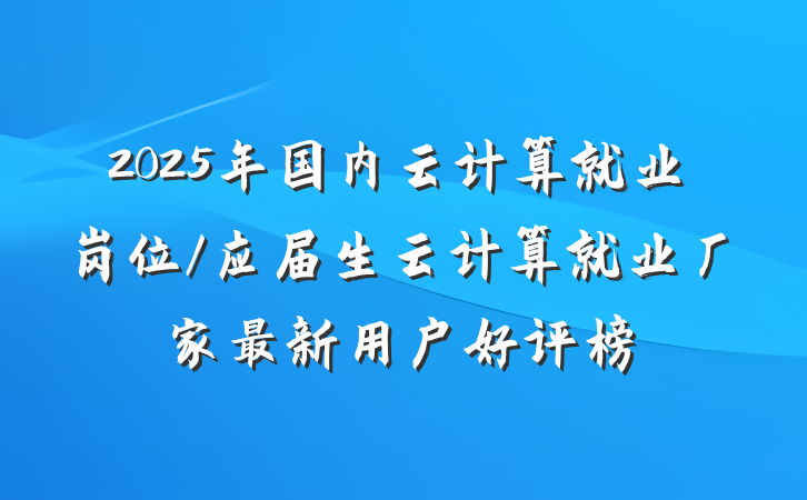 2025年国内云计算就业岗位/应届生云计算就业厂家最新用户好评榜