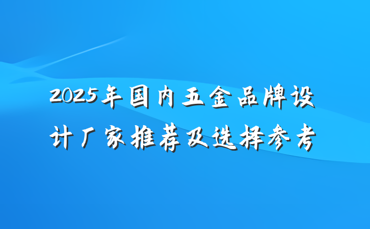 2025年国内五金品牌设计厂家推荐及选择参考