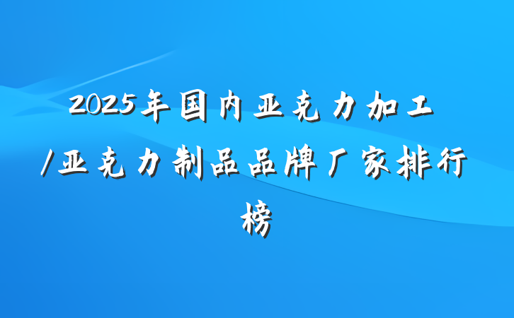 2025年国内亚克力加工/亚克力制品品牌厂家排行榜
