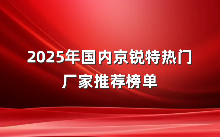 2025年国内京锐特热门厂家推荐榜单
