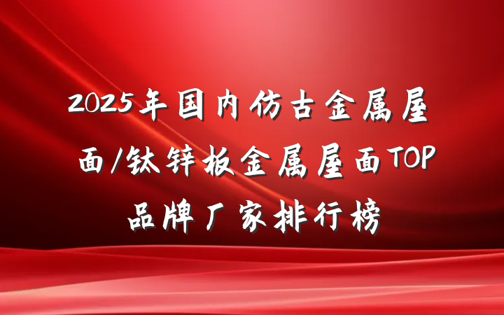 2025年国内仿古金属屋面/钛锌板金属屋面TOP品牌厂家排行榜