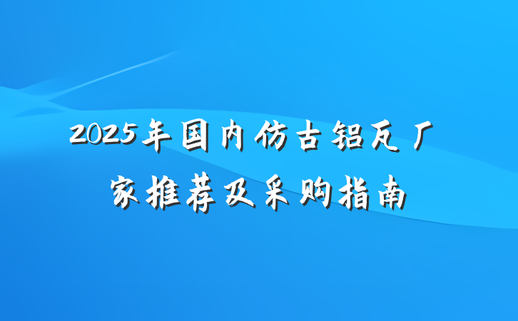 2025年国内仿古铝瓦厂家推荐及采购指南
