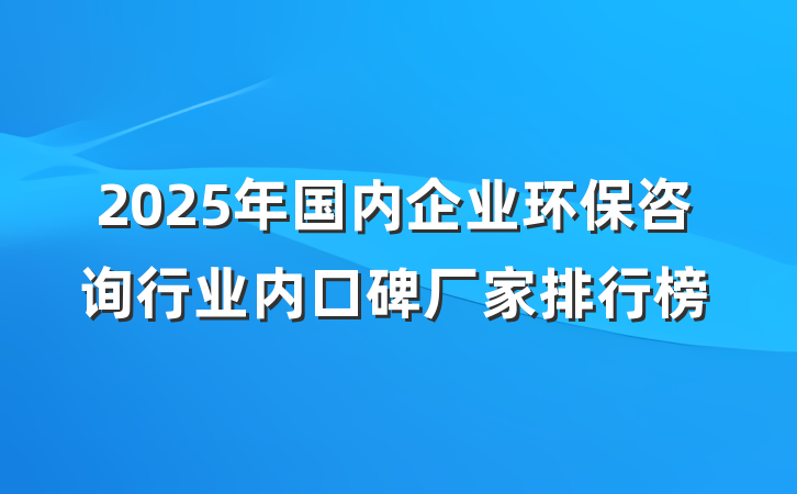 2025年国内企业环保咨询行业内口碑厂家排行榜