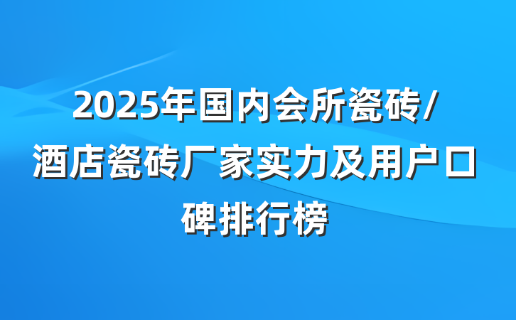 2025年国内会所瓷砖/酒店瓷砖厂家实力及用户口碑排行榜