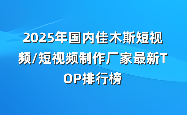 2025年国内佳木斯短视频/短视频制作厂家最新TOP排行榜