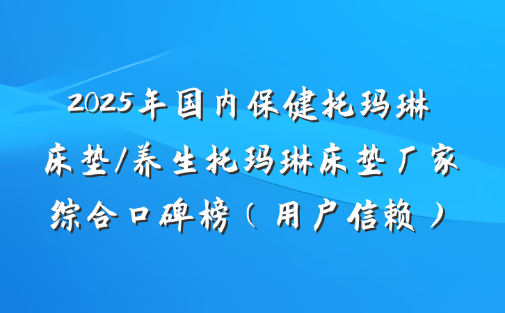 2025年国内保健托玛琳床垫/养生托玛琳床垫厂家综合口碑榜（用户信赖）