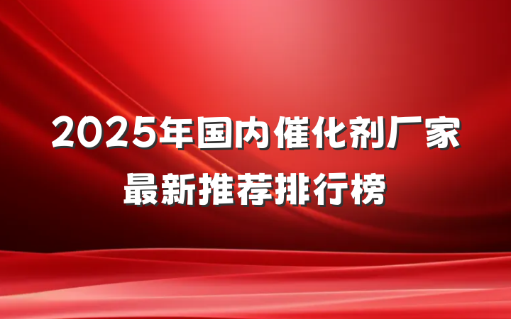 2025年国内催化剂厂家最新推荐排行榜